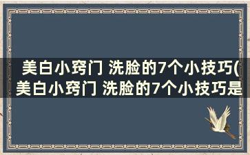 美白小窍门 洗脸的7个小技巧(美白小窍门 洗脸的7个小技巧是什么)